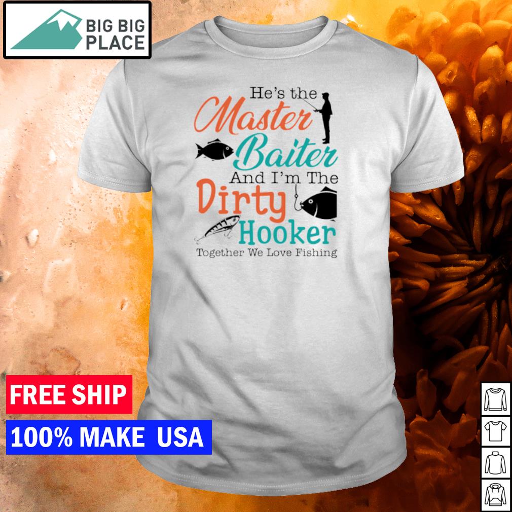 He's the master baiter and I'm the dirty hooker together we love fishing  shirt, hoodie, sweater and long sleeve