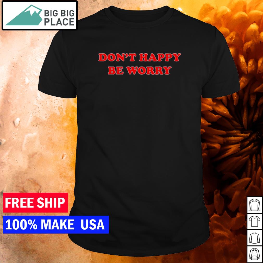 dont be happy worry shirt