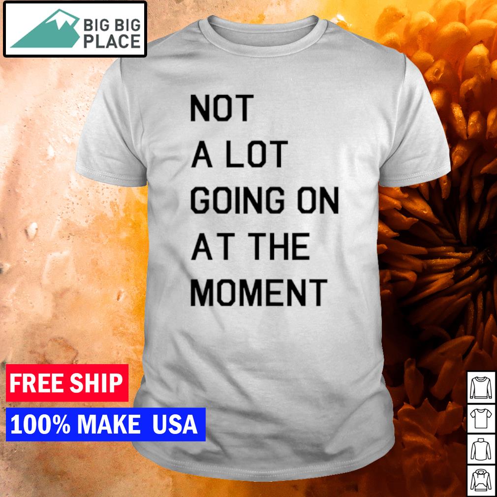 Funny not a lot going on at the moment shirt