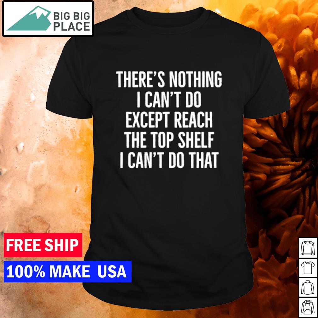 Premium there's Nothing I Can't Do Except Reach The Top Shelf shirt