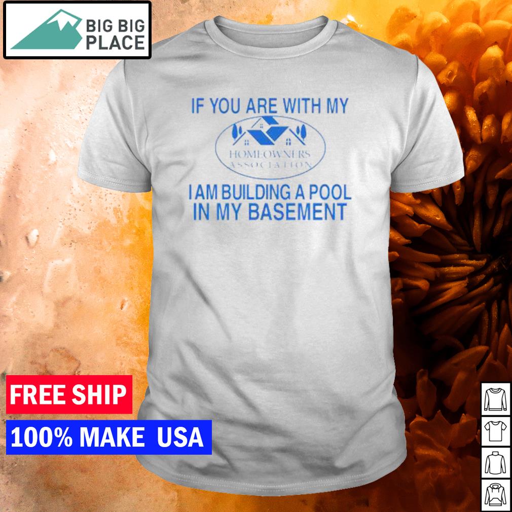 Top if you are with my homeowners association I am building a pool in my basement shirt